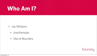 Who Am I?

                  • Joe Williams

                       • @williamsjoe

                       • Ops at Boundary




Friday, March 30, 12
 