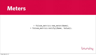 Meters

                           > folsom_metrics:new_meter(Name).
                        > folsom_metrics:notify({Name, Value}).




Friday, March 30, 12
 