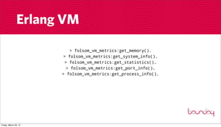 Erlang VM

                            > folsom_vm_metrics:get_memory().
                        > folsom_vm_metrics:get_system_info().
                         > folsom_vm_metrics:get_statistics().
                          > folsom_vm_metrics:get_port_info().
                       > folsom_vm_metrics:get_process_info().




Friday, March 30, 12
 