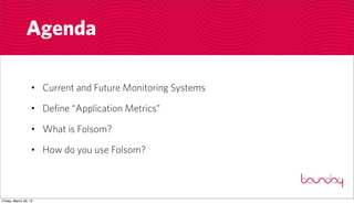 Agenda

                  • Current and Future Monitoring Systems

                  • Define “Application Metrics”

                  • What is Folsom?

                  • How do you use Folsom?



Friday, March 30, 12
 