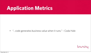 Application Metrics



                       • “.. code generates business value when it runs.” ~ Coda Hale




Friday, March 30, 12
 