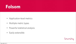 Folsom

                  • Application-level metrics

                  • Multiple metric types

                  • Powerful statistical analysis

                  • Easily extensible



Friday, March 30, 12
 