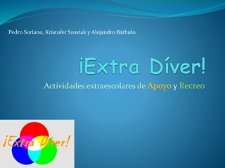 Actividades extraescolares de Apoyo y Recreo
Pedro Soriano, Kristofer Szostak y Alejandro Bárbulo
 