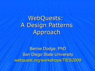 WebQuests:  A Design Patterns Approach Bernie Dodge, PhD San Diego State University webquest.org/workshops/TIES2009 
