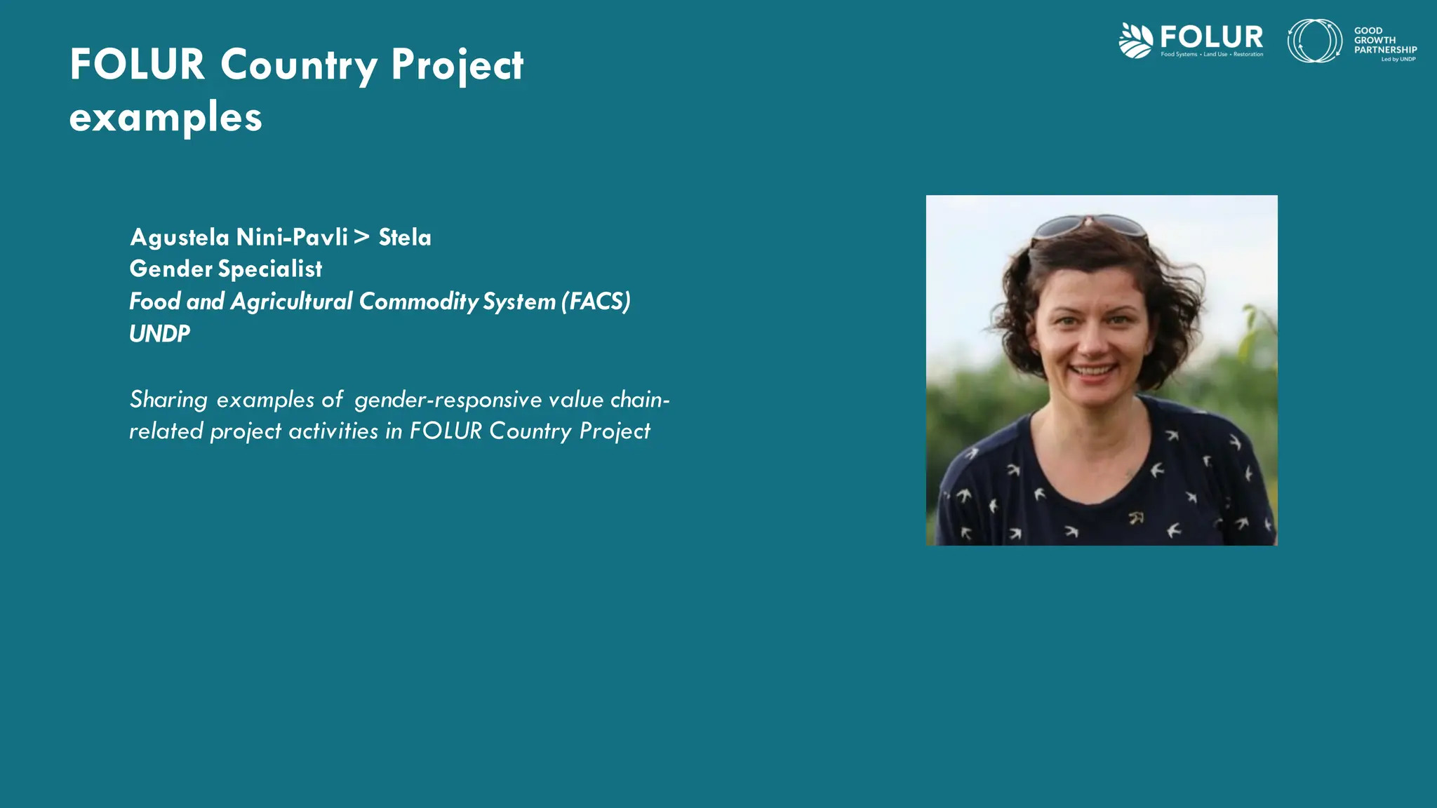 FOLUR Country Project
examples
Agustela Nini-Pavli > Stela
Gender Specialist
Food and Agricultural Commodity System (FACS)
UNDP
Sharing examples of gender-responsive value chain-
related project activities in FOLUR Country Project
 