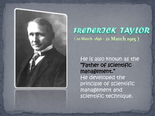 He is also known as the
“Father of scientific
management.”
He developed the
principle of scientific
management and
scientific technique.
 