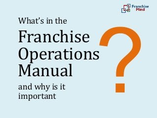 What’s in the
and why is it
important
Franchise
Operations
Manual
 