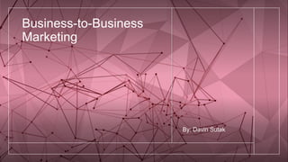 Business-to-Business
Marketing
By: Davin Sutak
 