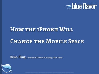 How the iPhone Will

Change the Mobile Space

Brian Fling,   Principal & Director of Strategy, Blue Flavor




           Copyright © 2007 Blue Flavor. All trademarks and copyrights remain the property of their respective owners.