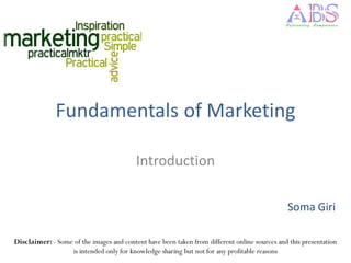 Fundamentals of Marketing

                                          Introduction

                                                                                              Soma Giri

Disclaimer: - Some of the images and content have been taken from different online sources and this presentation
                  is intended only for knowledge sharing but not for any profitable reasons
 