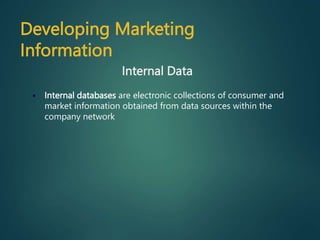  Internal databases are electronic collections of consumer and
market information obtained from data sources within the
company network
Internal Data
Developing Marketing
Information
 