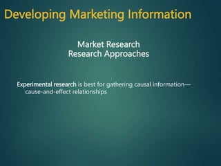 Experimental research is best for gathering causal information—
cause-and-effect relationships
Market Research
Research Approaches
Developing Marketing Information
 