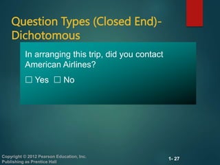 1- 27
Copyright © 2012 Pearson Education, Inc.
Publishing as Prentice Hall
Question Types (Closed End)-
Dichotomous
In arranging this trip, did you contact
American Airlines?
 Yes  No
 