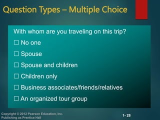 1- 28
Copyright © 2012 Pearson Education, Inc.
Publishing as Prentice Hall
Question Types – Multiple Choice
With whom are you traveling on this trip?
 No one
 Spouse
 Spouse and children
 Children only
 Business associates/friends/relatives
 An organized tour group
 