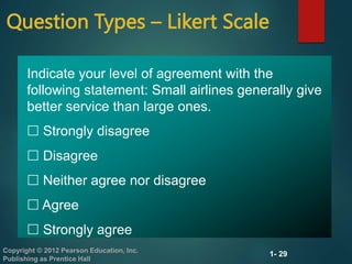 1- 29
Copyright © 2012 Pearson Education, Inc.
Publishing as Prentice Hall
Question Types – Likert Scale
Indicate your level of agreement with the
following statement: Small airlines generally give
better service than large ones.
 Strongly disagree
 Disagree
 Neither agree nor disagree
 Agree
 Strongly agree
 