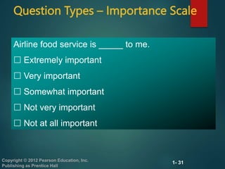 1- 31
Copyright © 2012 Pearson Education, Inc.
Publishing as Prentice Hall
Question Types – Importance Scale
Airline food service is _____ to me.
 Extremely important
 Very important
 Somewhat important
 Not very important
 Not at all important
 