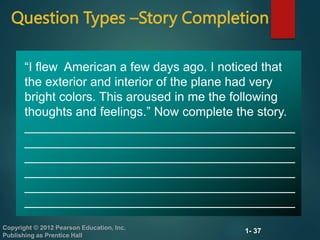 1- 37
Copyright © 2012 Pearson Education, Inc.
Publishing as Prentice Hall
Question Types –Story Completion
“I flew American a few days ago. I noticed that
the exterior and interior of the plane had very
bright colors. This aroused in me the following
thoughts and feelings.” Now complete the story.
_______________________________________
_______________________________________
_______________________________________
_______________________________________
_______________________________________
_______________________________________
 