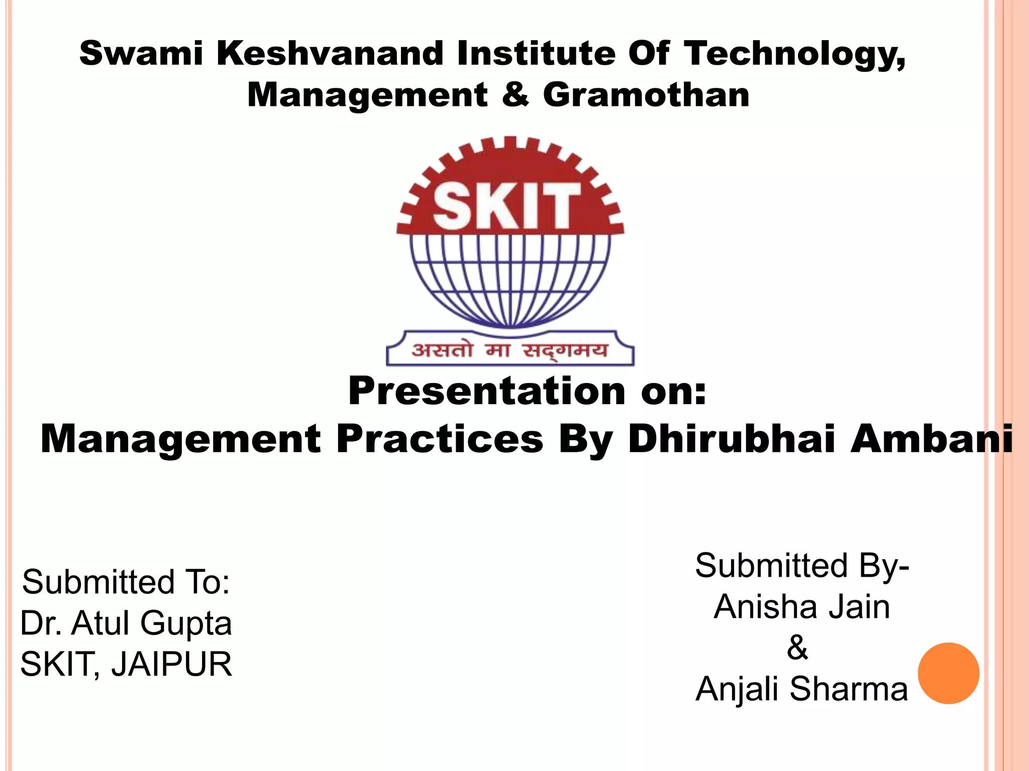 Swami Keshvanand Institute Of Technology,
Management & Gramothan
Submitted To:
Dr. Atul Gupta
SKIT, JAIPUR
Submitted By-
Anisha Jain
&
Anjali Sharma
Presentation on:
Management Practices By Dhirubhai Ambani
 