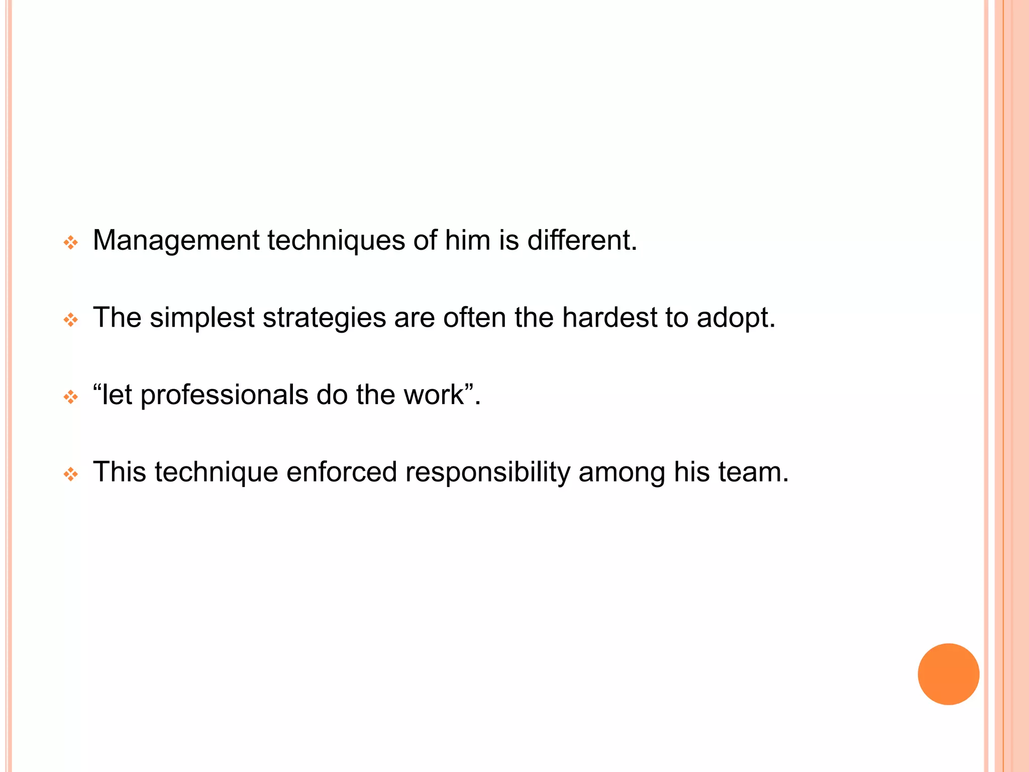  Management techniques of him is different.
 The simplest strategies are often the hardest to adopt.
 “let professionals do the work”.
 This technique enforced responsibility among his team.
 
