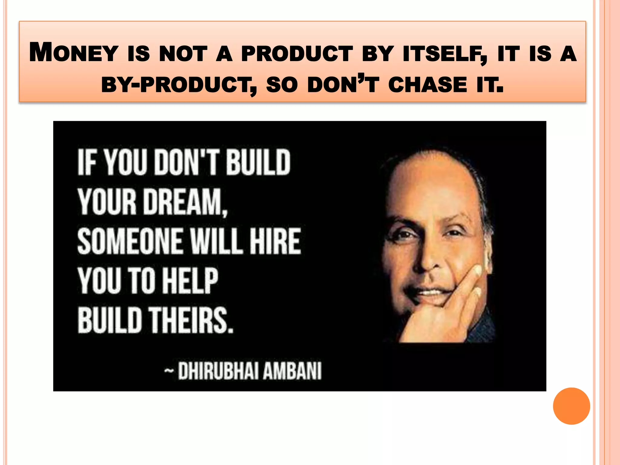 MONEY IS NOT A PRODUCT BY ITSELF, IT IS A
BY-PRODUCT, SO DON’T CHASE IT.
 