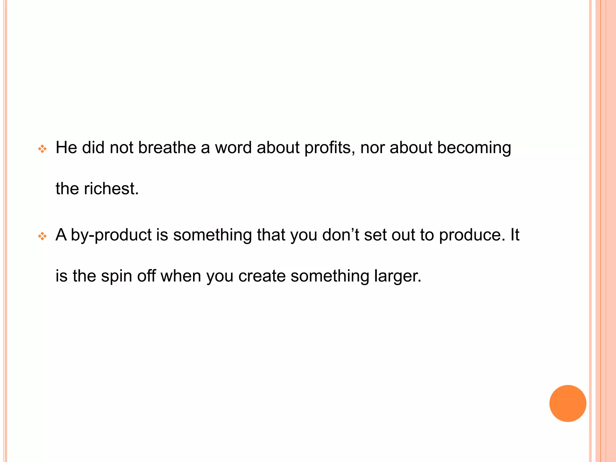  He did not breathe a word about profits, nor about becoming
the richest.
 A by-product is something that you don’t set out to produce. It
is the spin off when you create something larger.
 