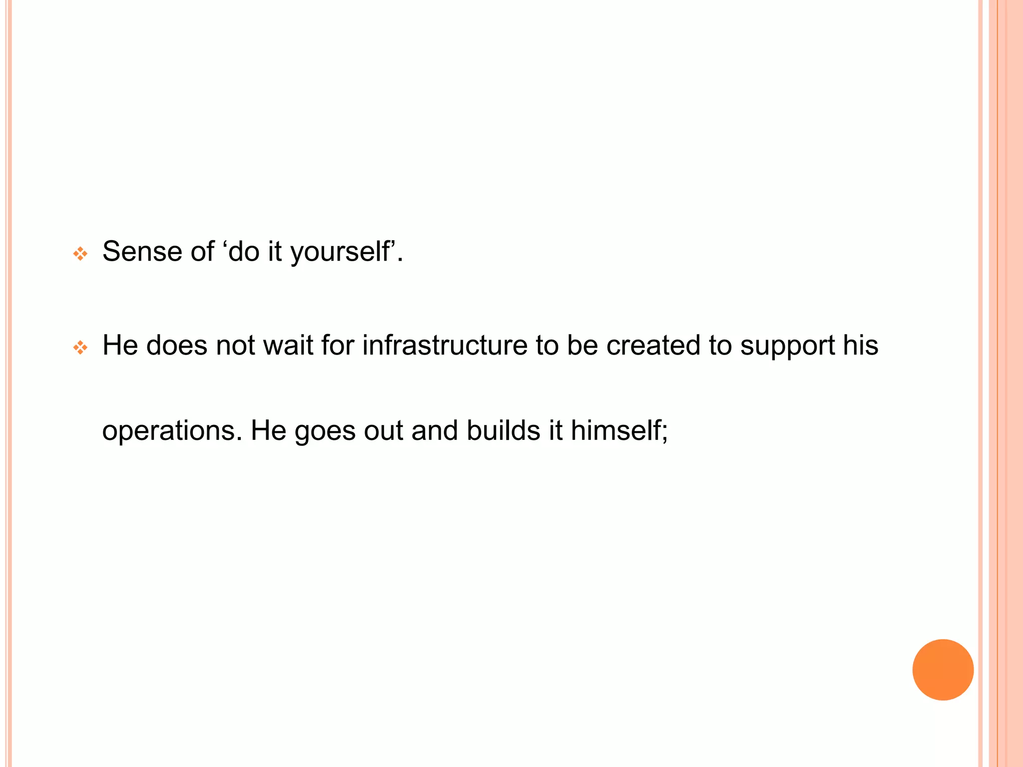  Sense of ‘do it yourself’.
 He does not wait for infrastructure to be created to support his
operations. He goes out and builds it himself;
 