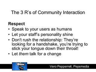 The 3 R’s of Community Interaction <ul><li>Respect </li></ul><ul><li>Speak to your users as humans </li></ul><ul><li>Let y...