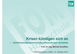 Krisen kündigen sich an
i Wi U h k i id
Prof. Dr.-Ing. Michael Schaffner
– mit Wissensmanagement Unternehmenskrisen vermeiden
FOM-Symposium, Berlin, 14. Oktober 2014
 