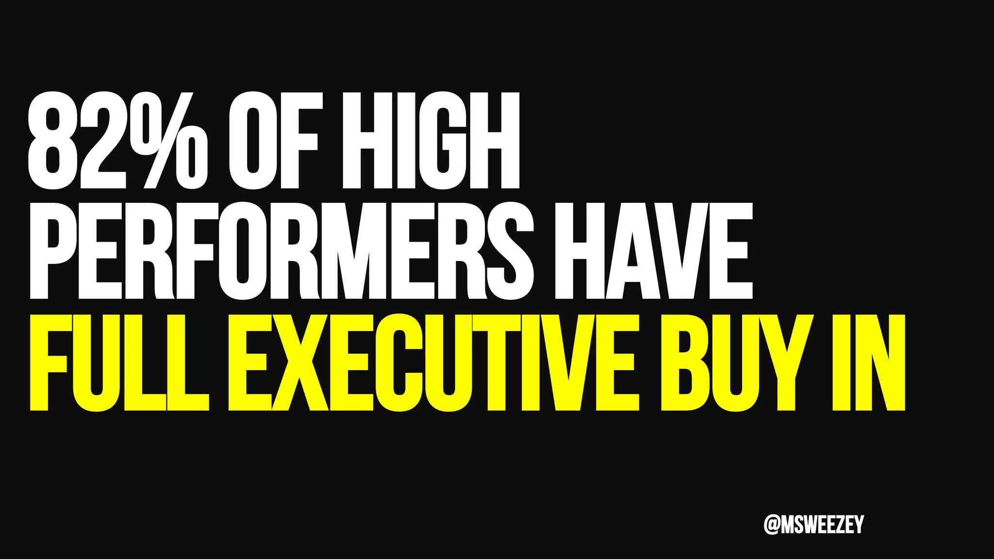 82%OFHIGH
PERFORMERSHAVE
FULLEXECUTIVEBUYIN
@msweezey
 