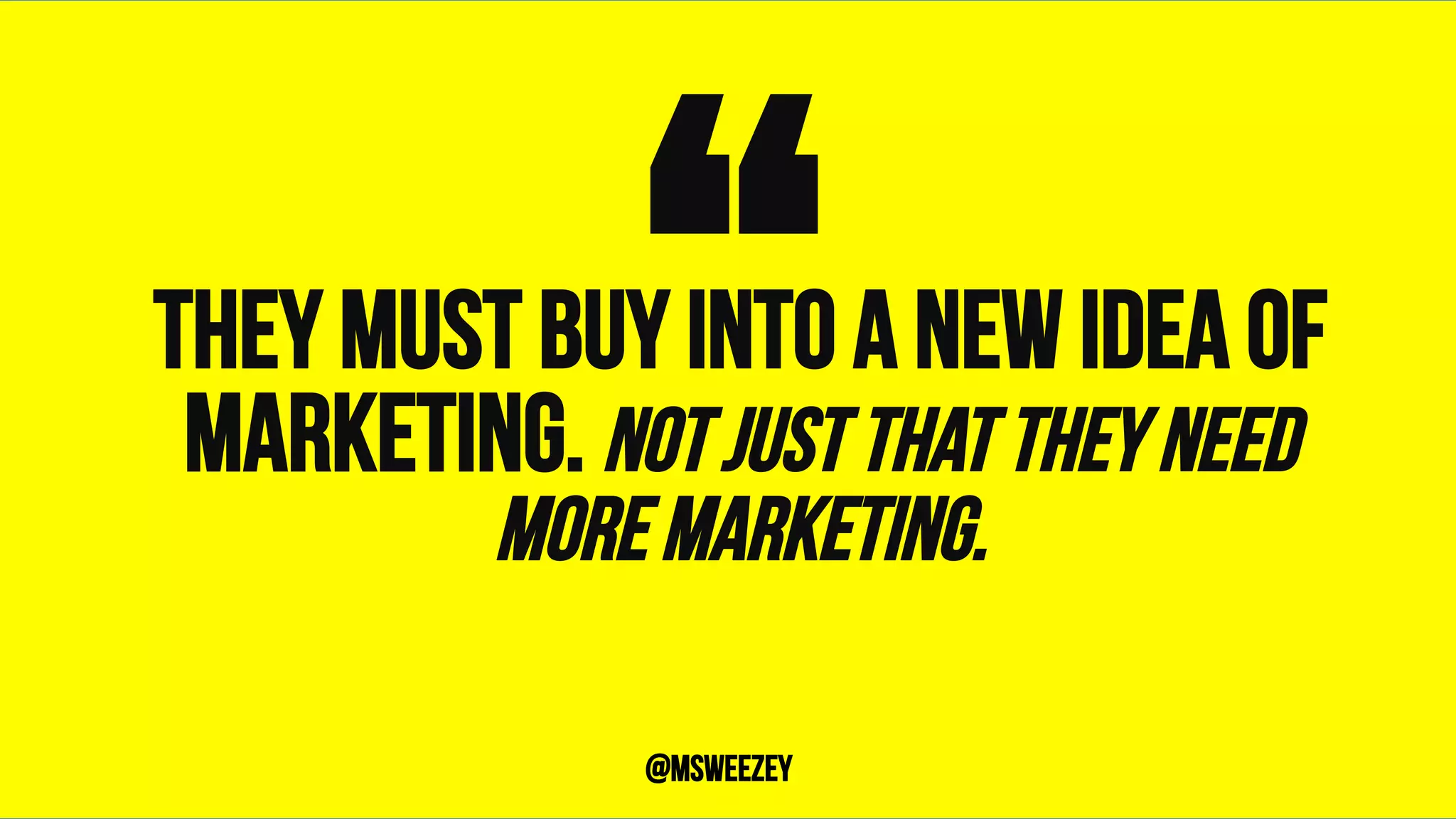 They must buy into a new idea of
marketing. Not just that they need
more marketing.“	@msweezey
 