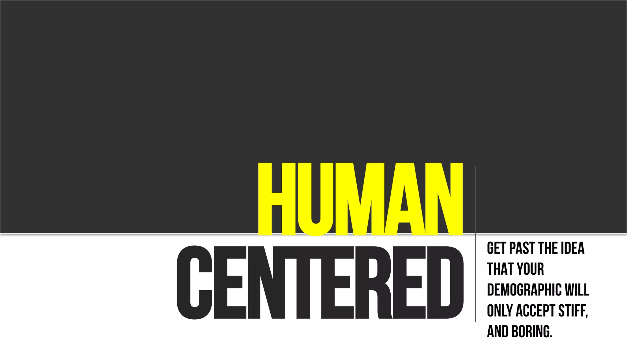 human
centered
GET PAST THE IDEA
THAT YOUR
DEMOGRAPHIC WILL
ONLY ACCEPT STIFF,
AND BORING.
 
