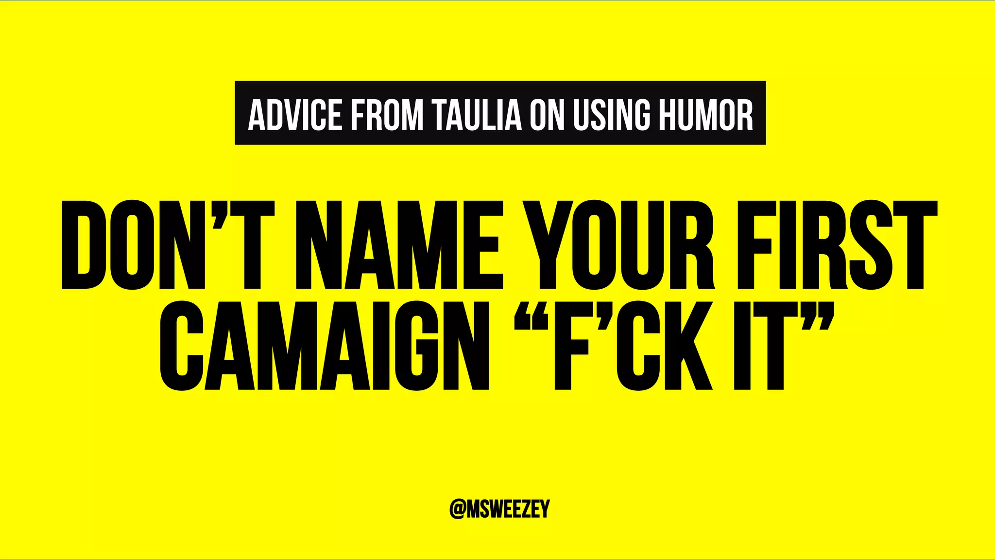 ADVICE FROM TAULIA ON USING HUMOR
DON’T NAME YOUR FIRST
CAMAIGN “F’CK IT”	
@msweezey
 