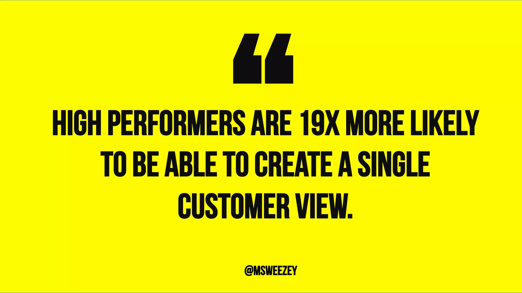 High performers are 19x more likely
to be able to create a single
customer view.
“	@msweezey
 