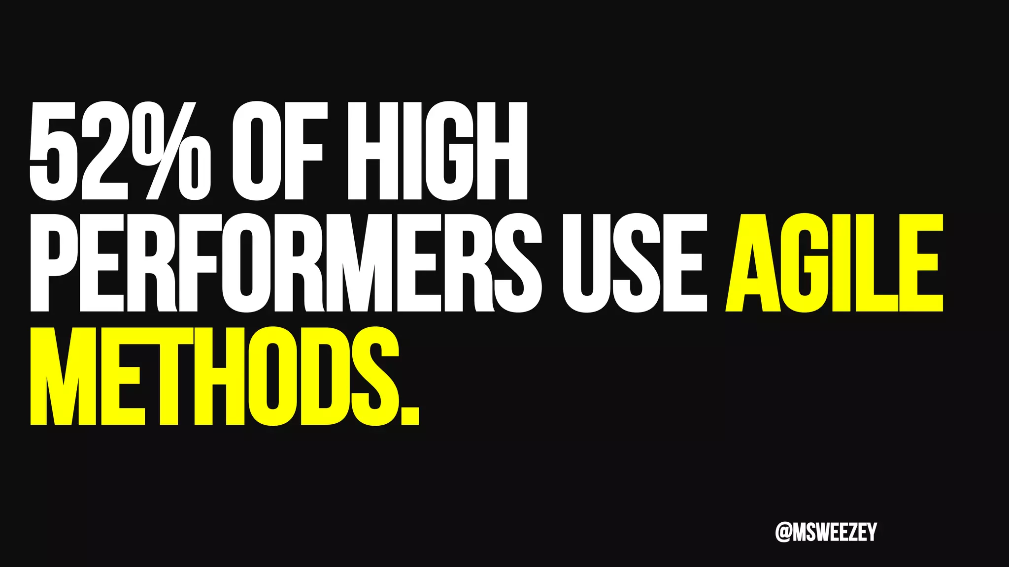 52%OFHIGH
PERFORMERSuseagile
methods.
@msweezey
 