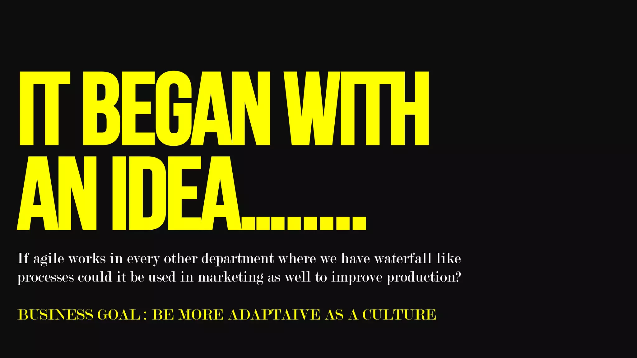 Itbeganwith
anidea….....If agile works in every other department where we have waterfall like
processes could it be used in marketing as well to improve production?
BUSINESS GOAL : BE MORE ADAPTAIVE AS A CULTURE
 