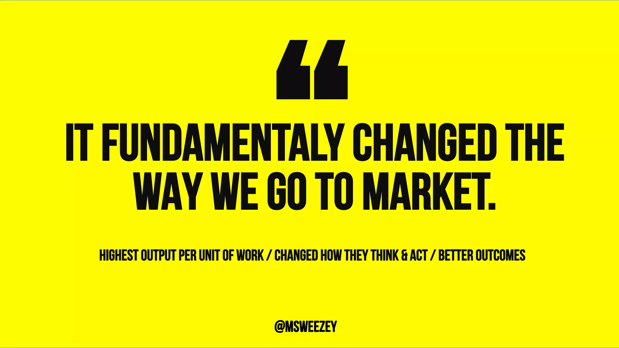IT FUNDAMENTALY CHANGED THE
WAY WE GO TO MARKET.“	@msweezey
HIGHEST OUTPUT PER UNIT OF WORK / CHANGED HOW THEY THINK & ACT / BETTER OUTCOMES
 