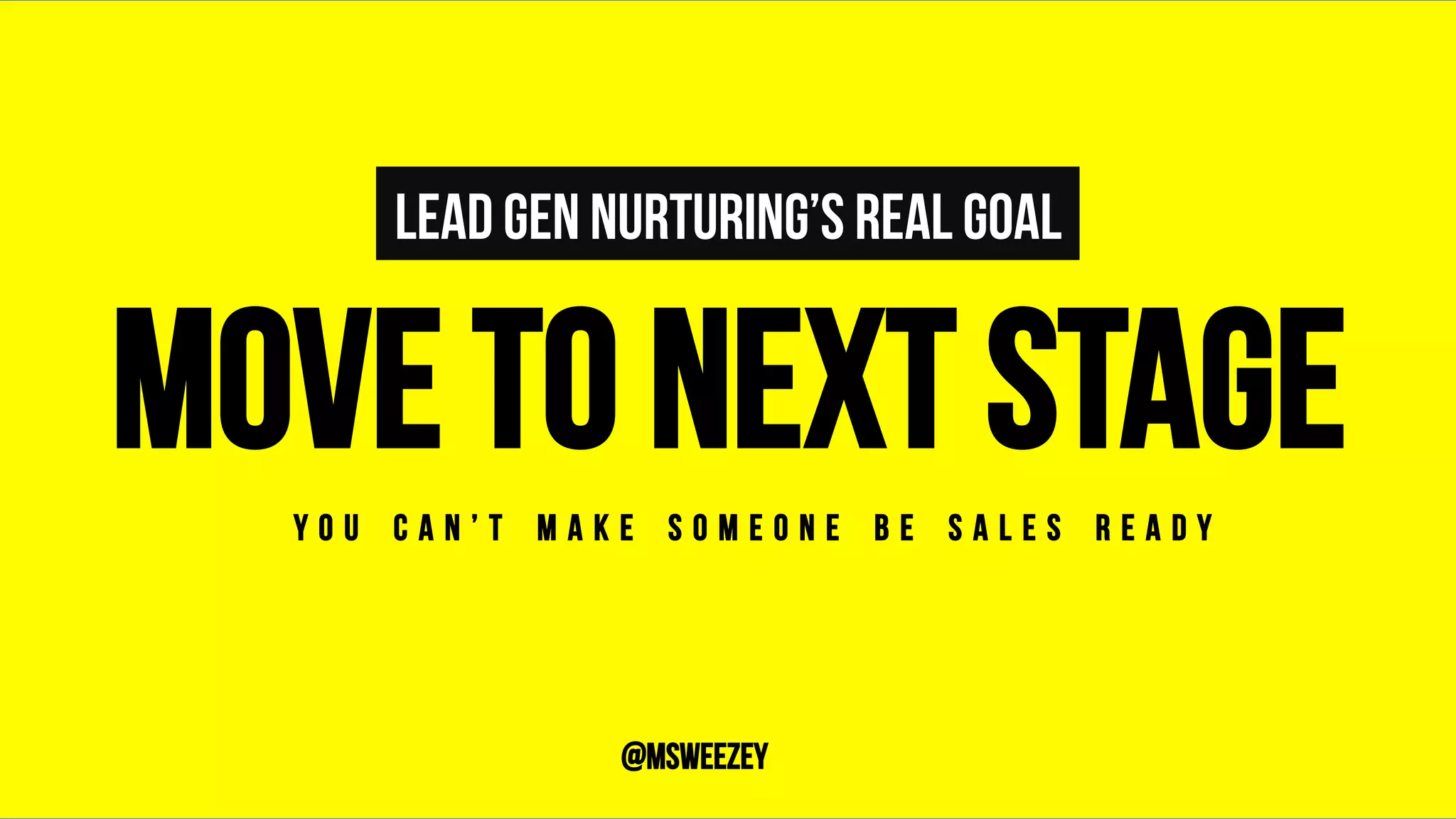 LEAD GEN NURTURING’S REAL GOAL
MOVE TO NEXT STAGE	
Y O U C A N ’ T M A K E S O M E O N E B E S A L E S R E A D Y	
@msweezey
 