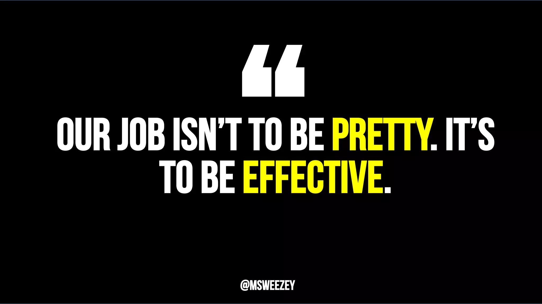 Our job isn’t to be pretty. It’s
to be effective.“	@msweezey
 