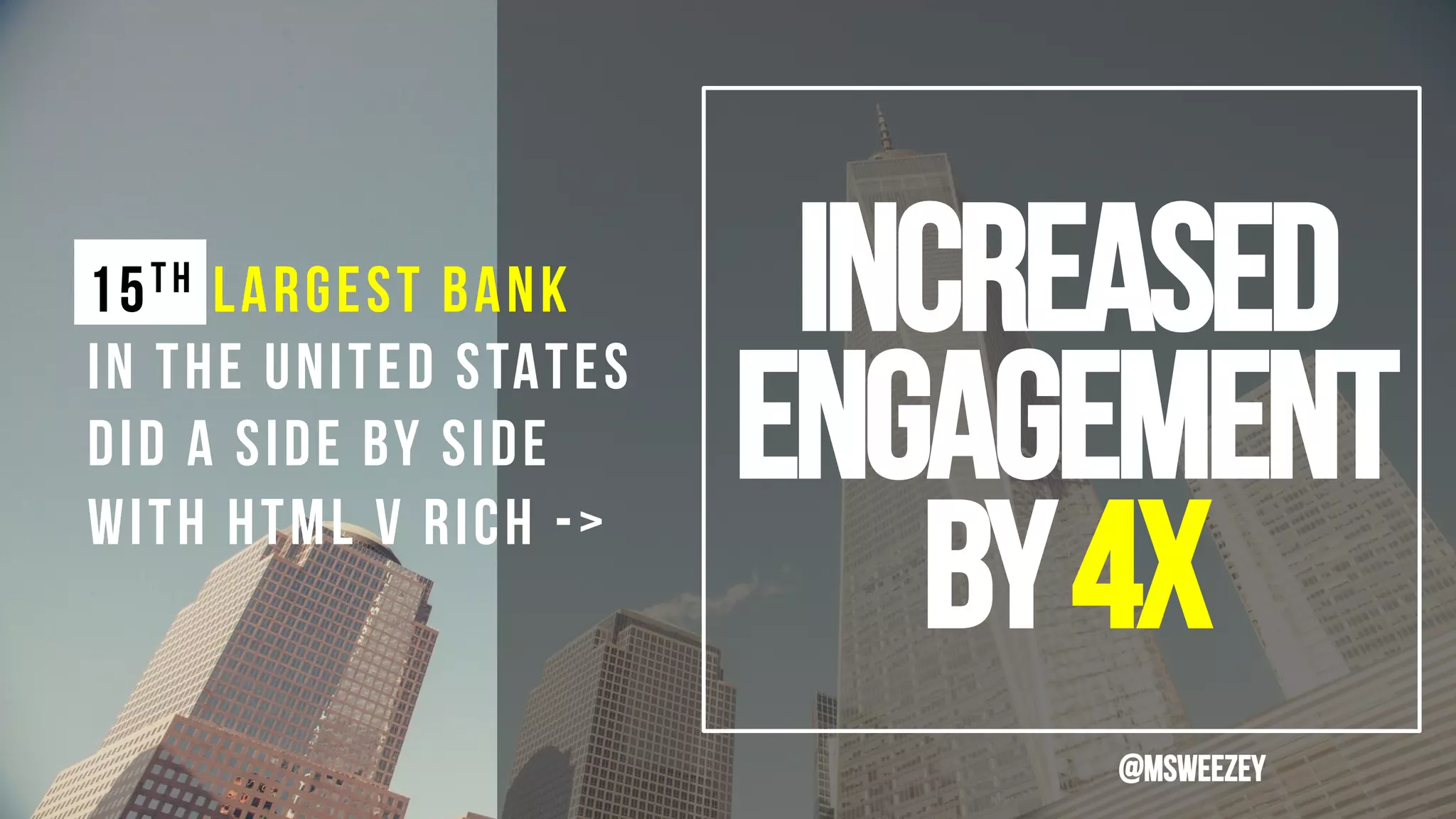 15th largest bank
In the UNITED STATES
DID A SIDE BY SIDE
with HTML v RICH ->
INCREASED
ENGAGEMENT
BY4x
@msweezey
 