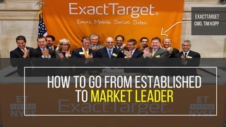 How to go from established
to market leader
exacttarget
Cmo, TIM KOPP	
 