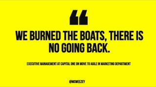 We burned the boats, there is
no going back.“	@msweezey
Executive management at capital one on move to agile in marketing department
 