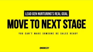 LEAD GEN NURTURING’S REAL GOAL
MOVE TO NEXT STAGE	
Y O U C A N ’ T M A K E S O M E O N E B E S A L E S R E A D Y	
@msweezey
 