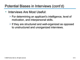 Potential Biases in Interviews (cont’d) Interviews Are Most Useful: For determining an applicant’s intelligence, level of motivation, and interpersonal skills. If they are structured and well-organized as opposed to unstructured and unorganized interviews. 