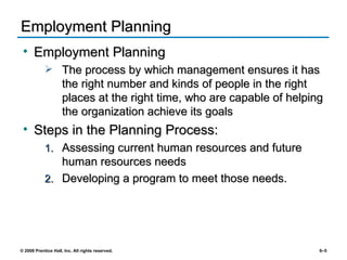 Employment Planning Employment Planning The process by which management ensures it has the right number and kinds of people in the right places at the right time, who are capable of helping the organization achieve its goals Steps in the Planning Process: Assessing current human resources and future human resources needs Developing a program to meet those needs. 