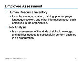Employee Assessment Human Resource Inventory Lists the name, education, training, prior employer, languages spoken, and other information about each employee in the organization. Job Analysis Is an assessment of the kinds of skills, knowledge, and abilities needed to successfully perform each job in an organization. 