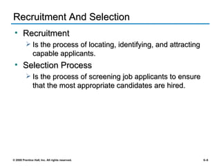Recruitment And Selection Recruitment Is the process of locating, identifying, and attracting capable applicants. Selection Process Is the process of screening job applicants to ensure that the most appropriate candidates are hired. 
