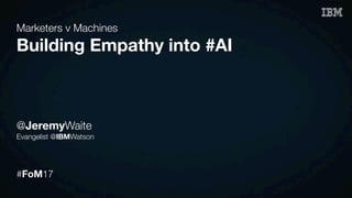 Marketers v Machines
Building Empathy into #AI
@JeremyWaite
Evangelist @IBMWatson
#FoM17
 