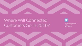 Where Will Connected
Customers Go in 2016?
@jeremywaite
#FOM15
 
