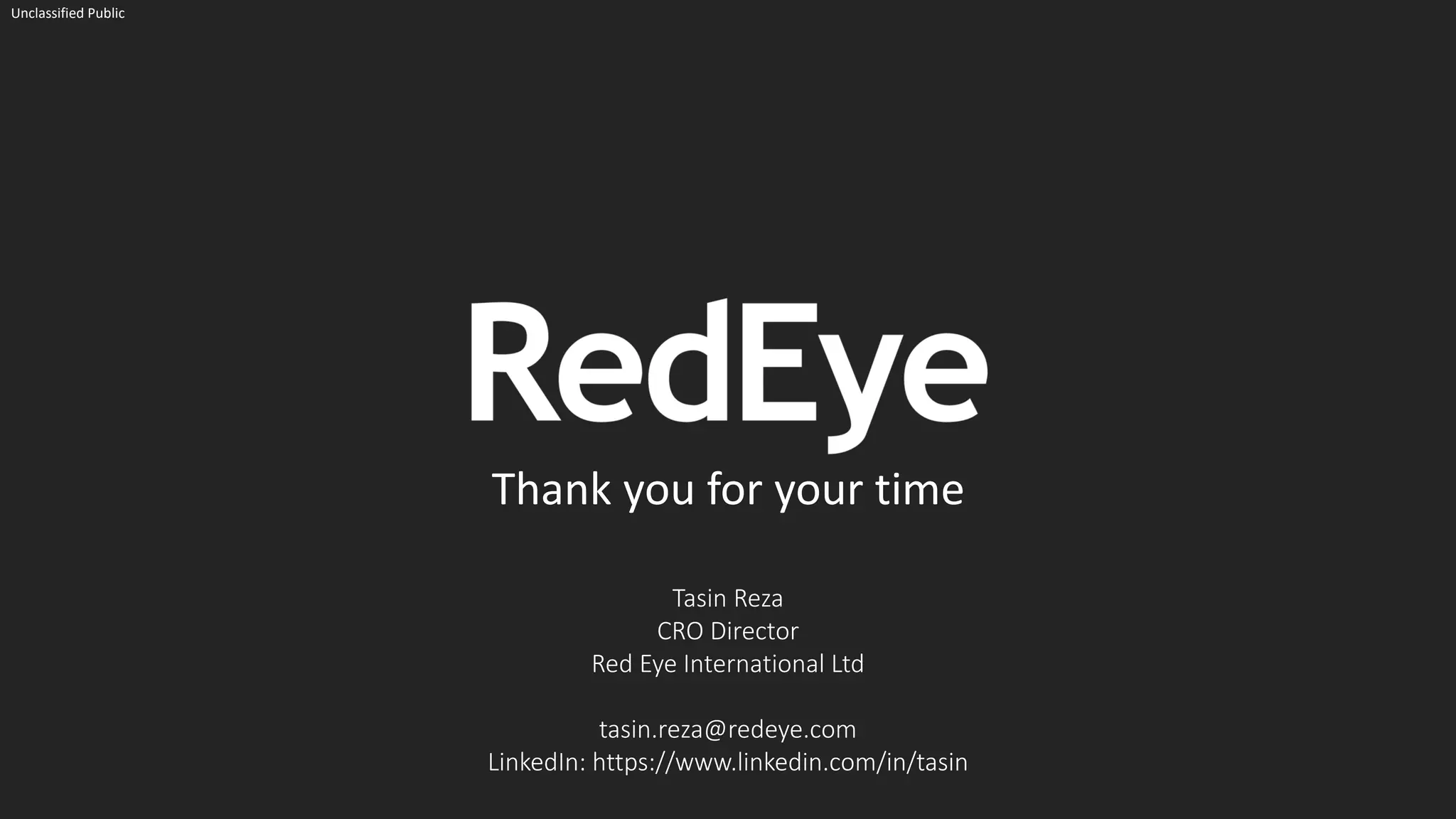 Thank you for your time
Tasin Reza
CRO Director
Red Eye International Ltd
tasin.reza@redeye.com
LinkedIn: https://www.linkedin.com/in/tasin
Unclassified Public
 