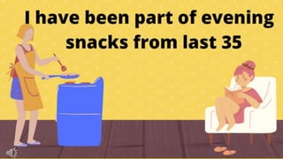 I have been part of evening snacks from last 35
 